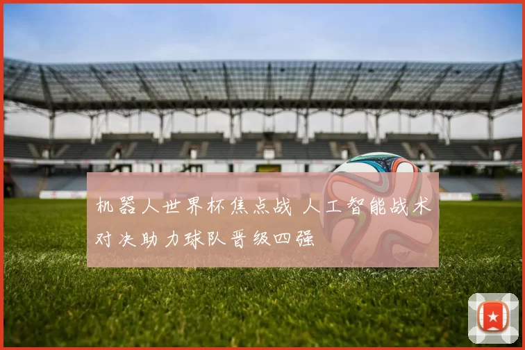 机器人世界杯焦点战 人工智能战术对决助力球队晋级四强