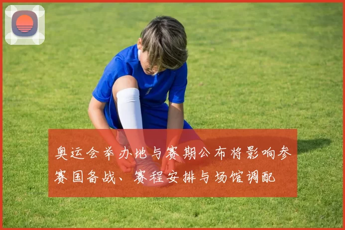 奥运会举办地与赛期公布将影响参赛国备战、赛程安排与场馆调配