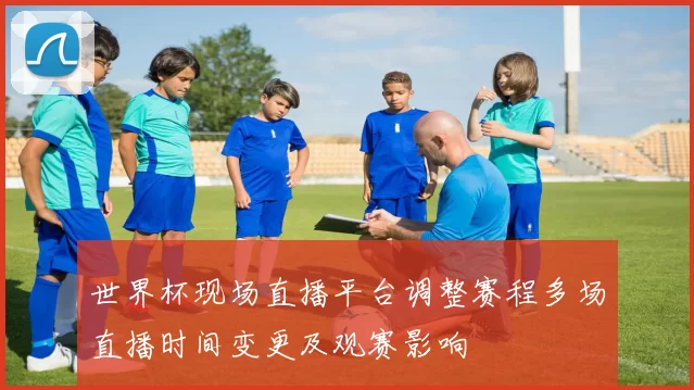 世界杯现场直播平台调整赛程多场直播时间变更及观赛影响