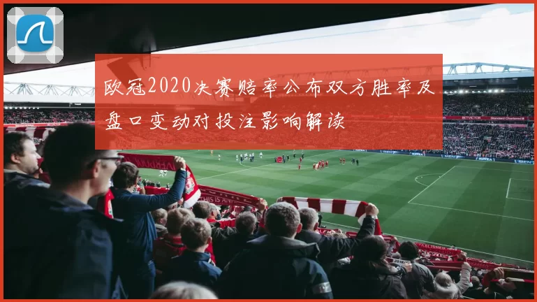 欧冠2020决赛赔率公布双方胜率及盘口变动对投注影响解读