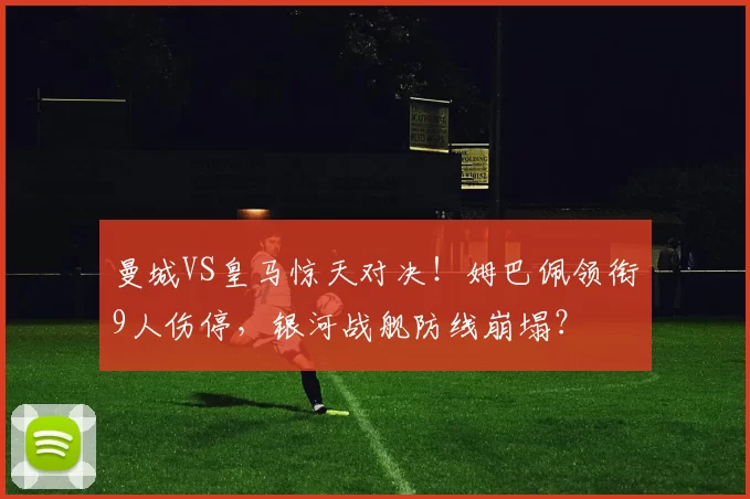 曼城VS皇马惊天对决！姆巴佩领衔9人伤停，银河战舰防线崩塌？
