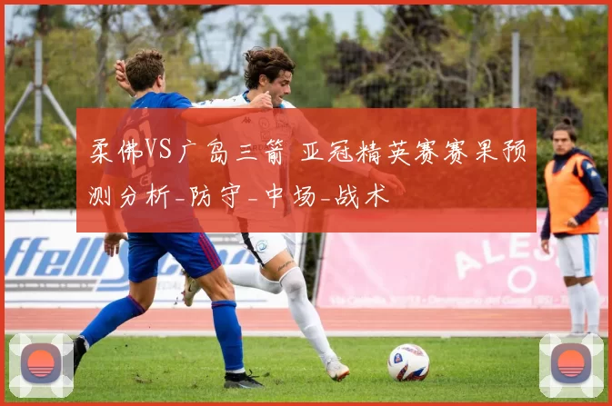 柔佛VS广岛三箭 亚冠精英赛赛果预测分析_防守_中场_战术