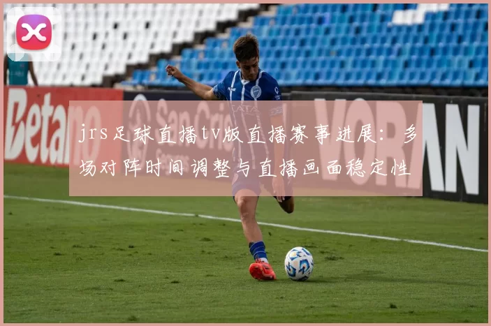 jrs足球直播tv版直播赛事进展：多场对阵时间调整与直播画面稳定性影响