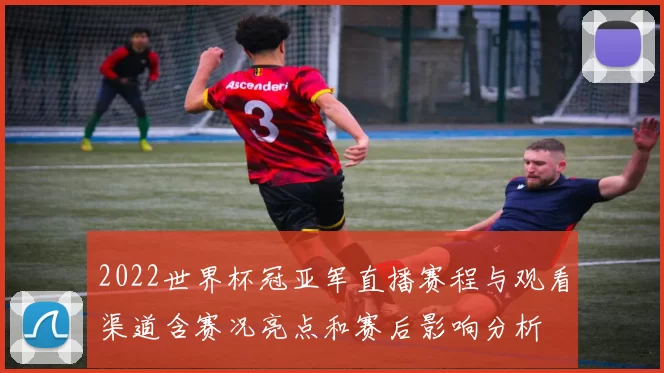 2022世界杯冠亚军直播赛程与观看渠道含赛况亮点和赛后影响分析