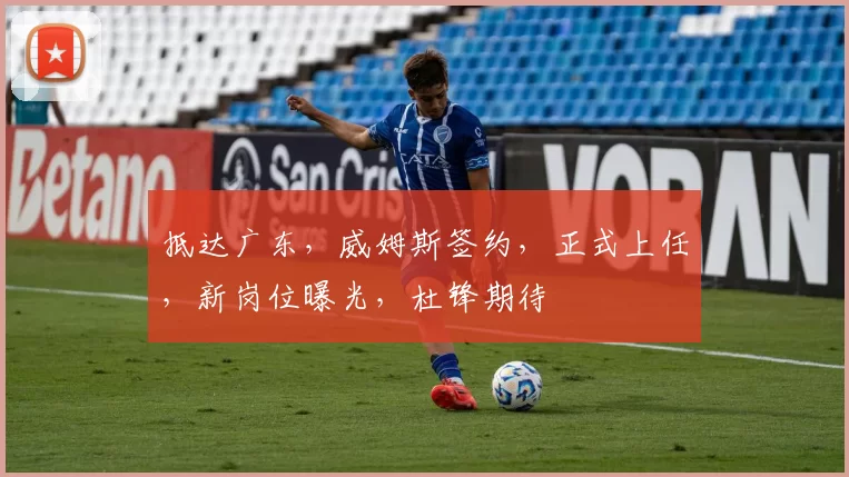 抵达广东，威姆斯签约，正式上任，新岗位曝光，杜锋期待