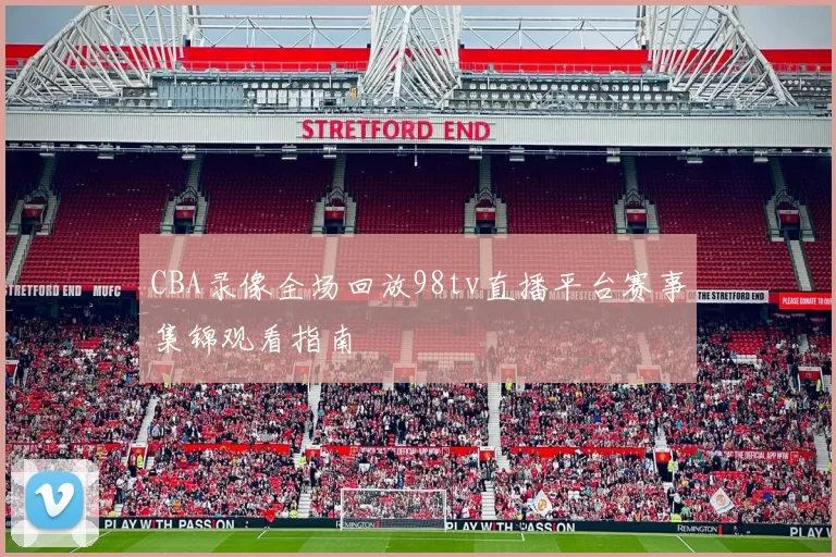 CBA录像全场回放98tv直播平台赛事集锦观看指南