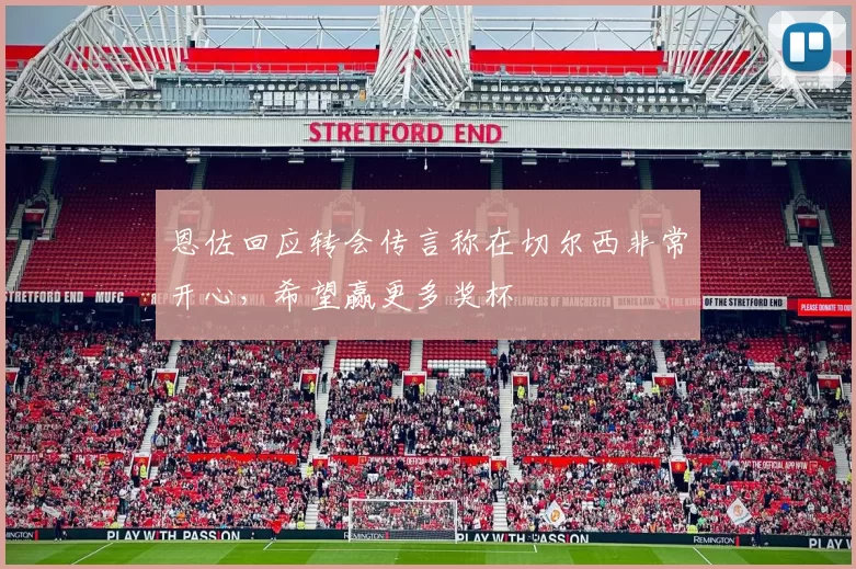 恩佐回应转会传言称在切尔西非常开心，希望赢更多奖杯