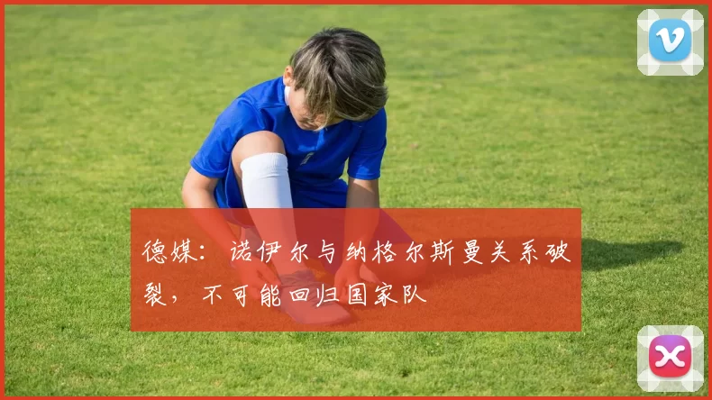 德媒：诺伊尔与纳格尔斯曼关系破裂，不可能回归国家队