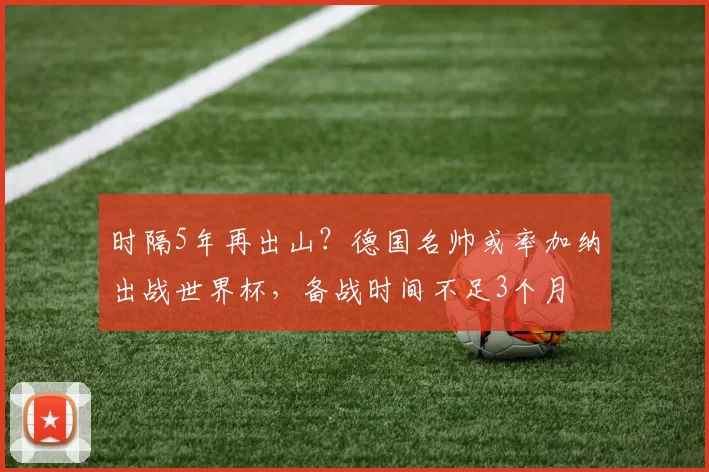 时隔5年再出山？德国名帅或率加纳出战世界杯，备战时间不足3个月