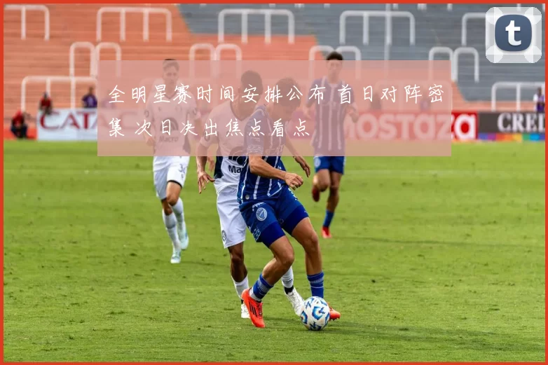 全明星赛时间安排公布 首日对阵密集 次日决出焦点看点