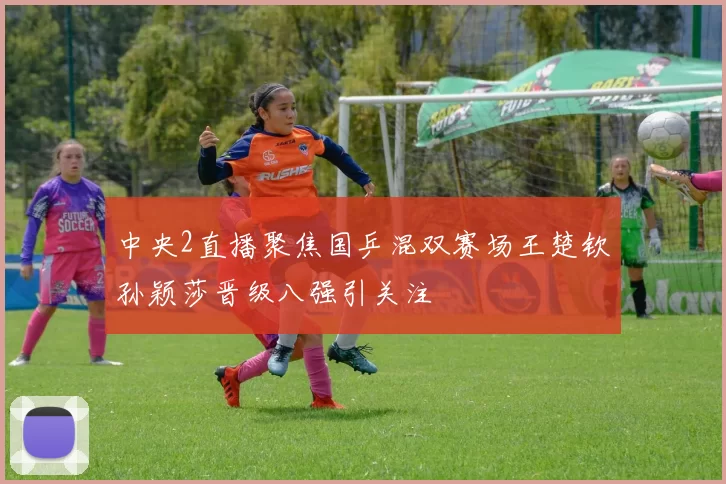 中央2直播聚焦国乒混双赛场王楚钦孙颖莎晋级八强引关注