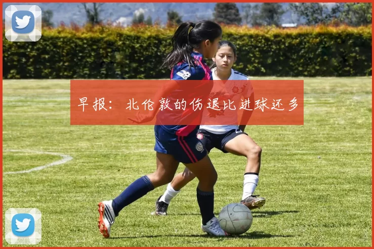 早报：北伦敦的伤退比进球还多