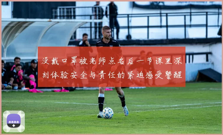 没戴口罩被老师点名后一节课里深刻体验安全与责任的紧迫感受警醒