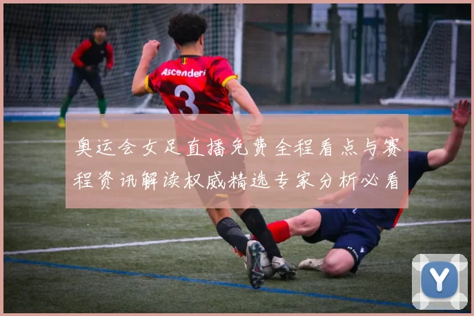奥运会女足直播免费全程看点与赛程资讯解读权威精选专家分析必看