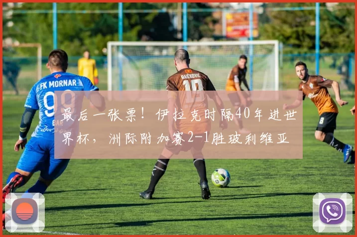 最后一张票！伊拉克时隔40年进世界杯，洲际附加赛2-1胜玻利维亚