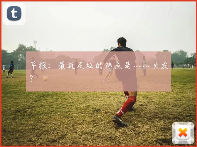早报：最近足坛的热点是……头发？