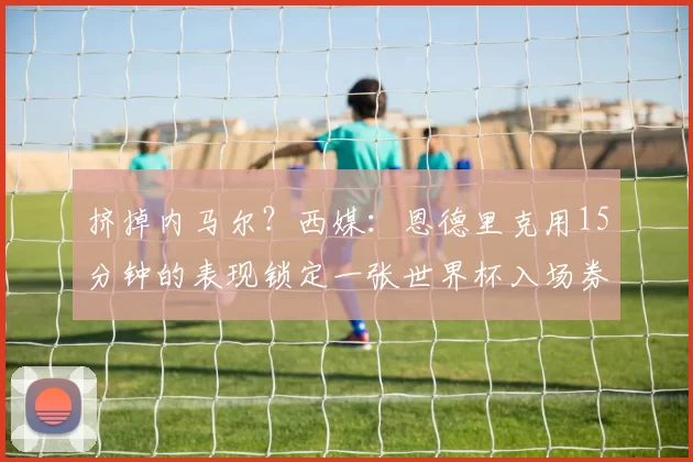 挤掉内马尔？西媒：恩德里克用15分钟的表现锁定一张世界杯入场券