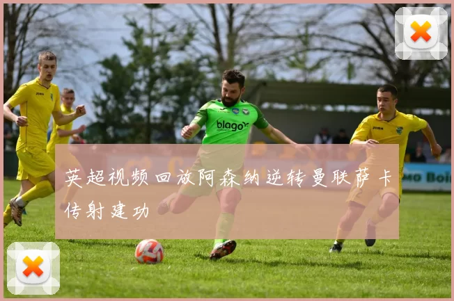 英超视频回放阿森纳逆转曼联萨卡传射建功