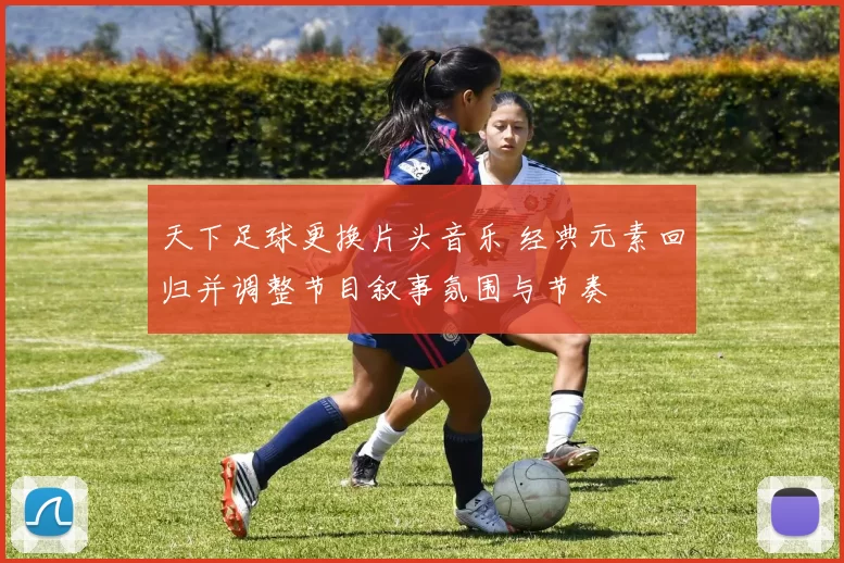 天下足球更换片头音乐 经典元素回归并调整节目叙事氛围与节奏