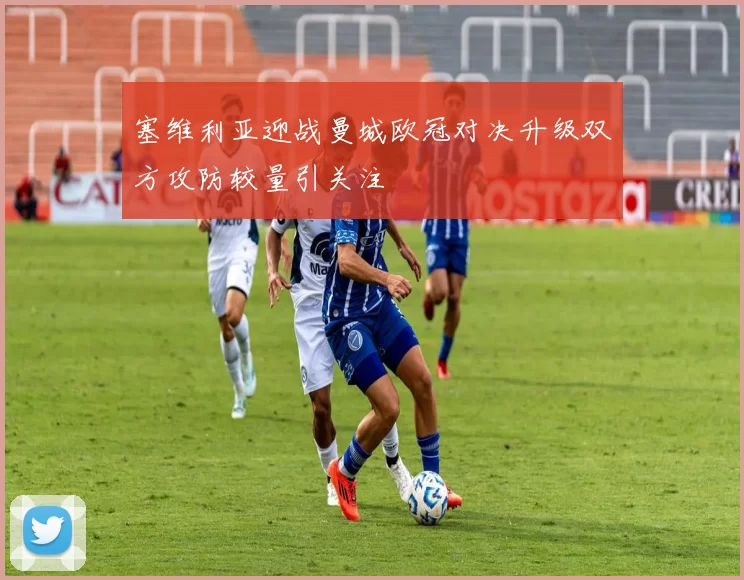 塞维利亚迎战曼城欧冠对决升级双方攻防较量引关注