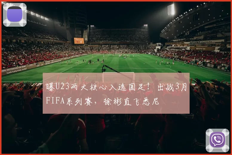 曝U23两大核心入选国足！出战3月FIFA系列赛，徐彬直飞悉尼