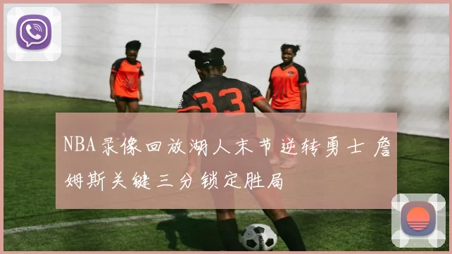 NBA录像回放湖人末节逆转勇士 詹姆斯关键三分锁定胜局