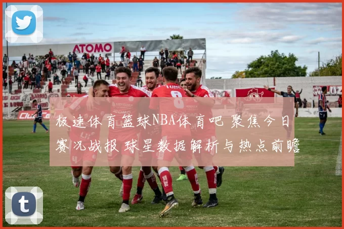 极速体育篮球NBA体育吧 聚焦今日赛况战报 球星数据解析与热点前瞻