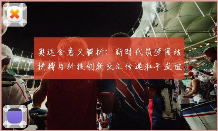奥运会意义解析：新时代筑梦团结拼搏与科技创新交汇传递和平友谊