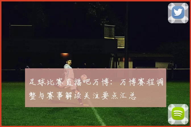 足球比赛直播吧万博：万博赛程调整与赛事解读关注要点汇总