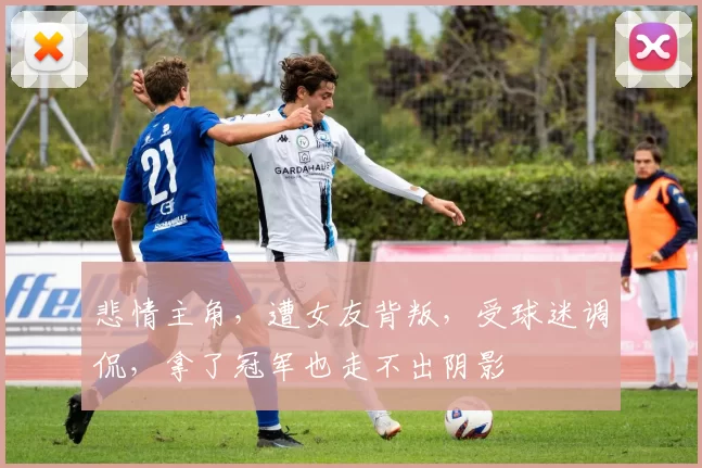 悲情主角，遭女友背叛，受球迷调侃，拿了冠军也走不出阴影