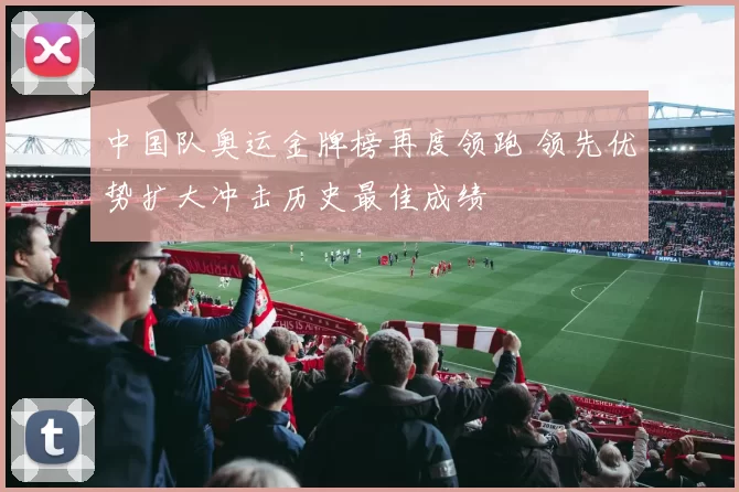 中国队奥运金牌榜再度领跑 领先优势扩大冲击历史最佳成绩