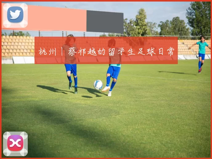 杭州丨蔡祁越的留学生足球日常