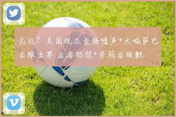 无礼？美国观众全场嘘声+大喊萨巴击球出界 后者怒怼+夺冠后致歉