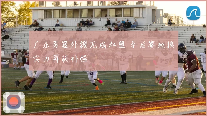 广东男篮外援完成加盟 季后赛轮换实力再获补强