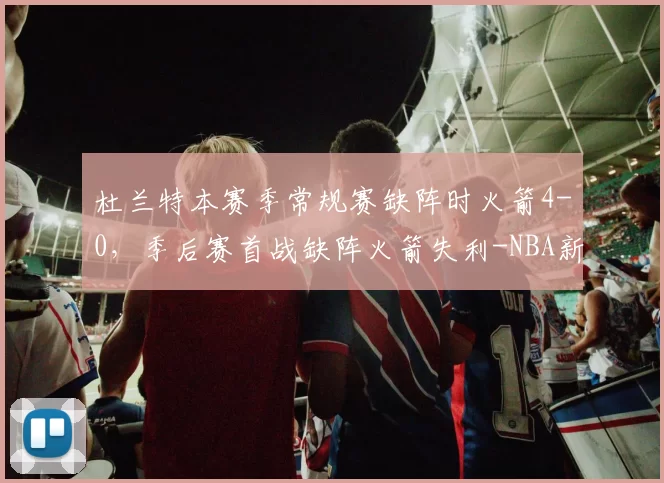 杜兰特本赛季常规赛缺阵时火箭4-0，季后赛首战缺阵火箭失利-NBA新闻