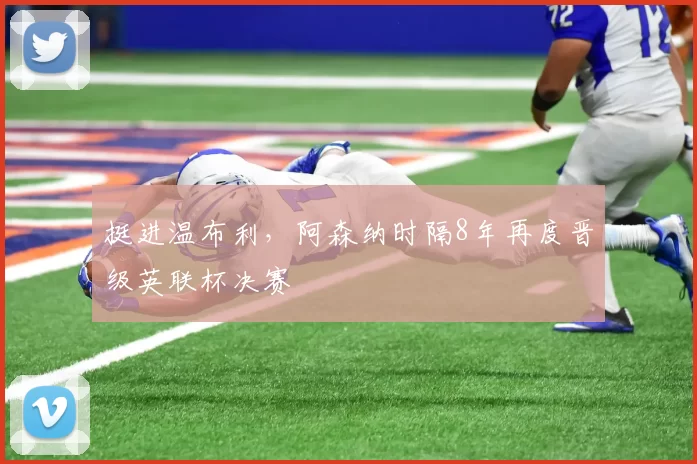 挺进温布利，阿森纳时隔8年再度晋级英联杯决赛