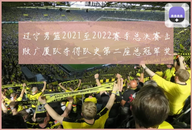 辽宁男篮2021至2022赛季总决赛击败广厦队夺得队史第二座总冠军奖杯