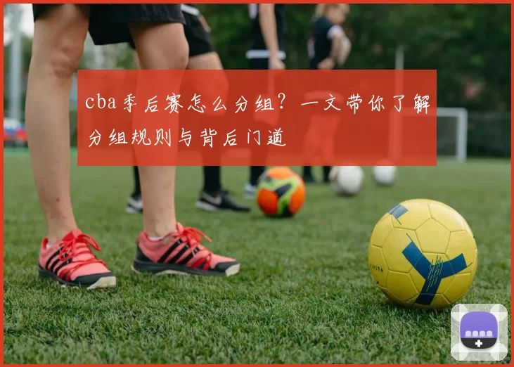 cba季后赛怎么分组？一文带你了解分组规则与背后门道