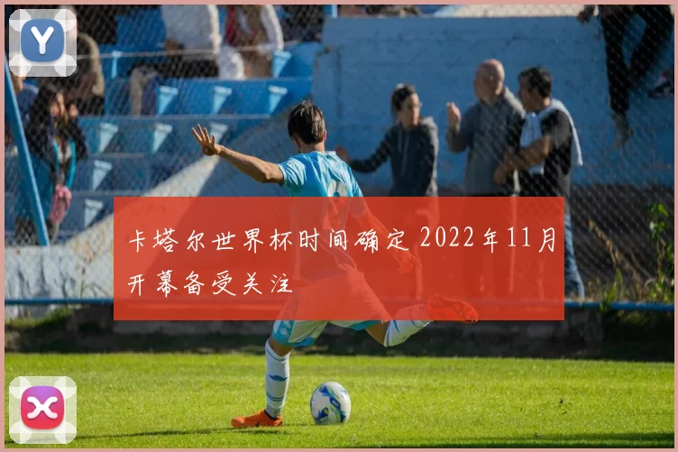 卡塔尔世界杯时间确定 2022年11月开幕备受关注