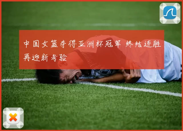 中国女篮夺得亚洲杯冠军 终结连胜再迎新考验