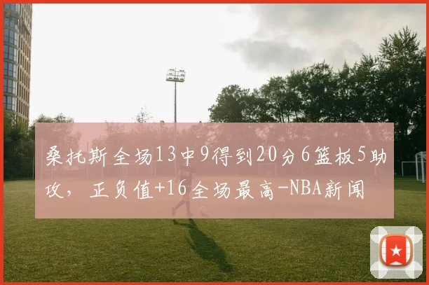 桑托斯全场13中9得到20分6篮板5助攻，正负值+16全场最高-NBA新闻